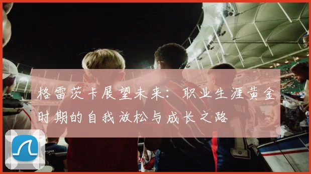 格雷茨卡展望未来：职业生涯黄金时期的自我放松与成长之路