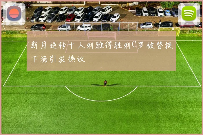 新月逆转十人利雅得胜利C罗被替换下场引发热议