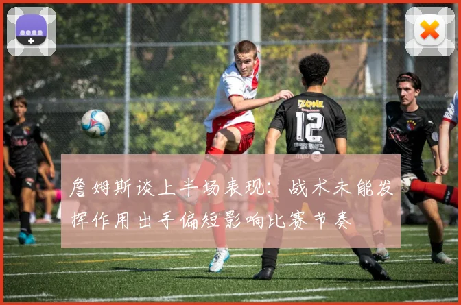 詹姆斯谈上半场表现：战术未能发挥作用出手偏短影响比赛节奏