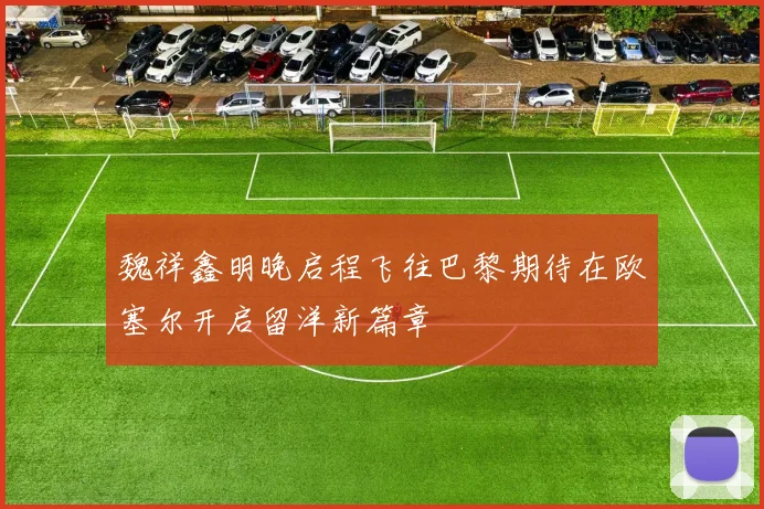 魏祥鑫明晚启程飞往巴黎期待在欧塞尔开启留洋新篇章