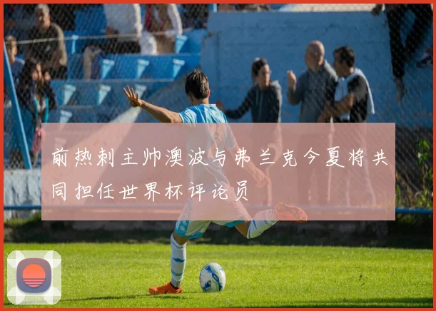前热刺主帅澳波与弗兰克今夏将共同担任世界杯评论员