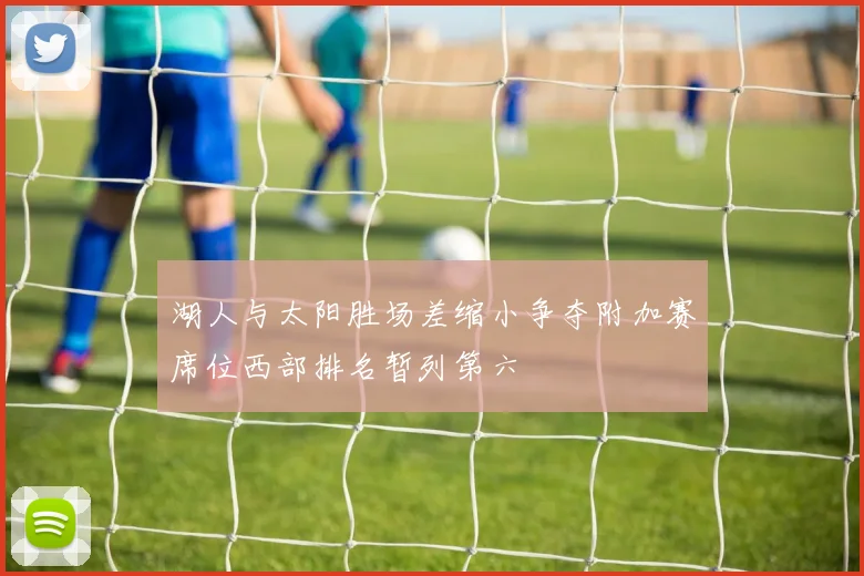湖人与太阳胜场差缩小争夺附加赛席位西部排名暂列第六