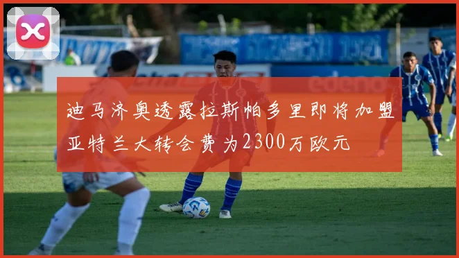 迪马济奥透露拉斯帕多里即将加盟亚特兰大转会费为2300万欧元