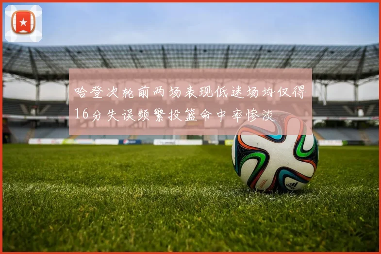 哈登次轮前两场表现低迷场均仅得16分失误频繁投篮命中率惨淡
