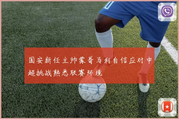 国安新任主帅蒙哥马利自信应对中超挑战熟悉联赛环境