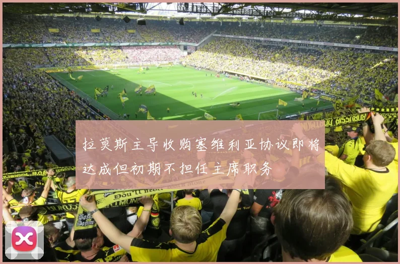拉莫斯主导收购塞维利亚协议即将达成但初期不担任主席职务