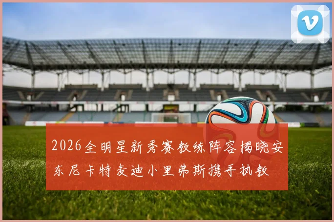 2026全明星新秀赛教练阵容揭晓安东尼卡特麦迪小里弗斯携手执教