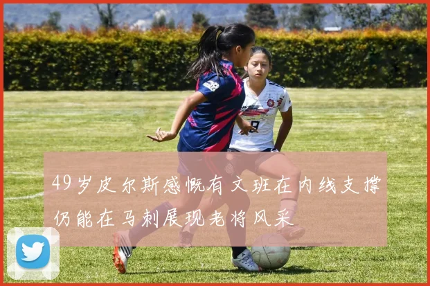 49岁皮尔斯感慨有文班在内线支撑仍能在马刺展现老将风采