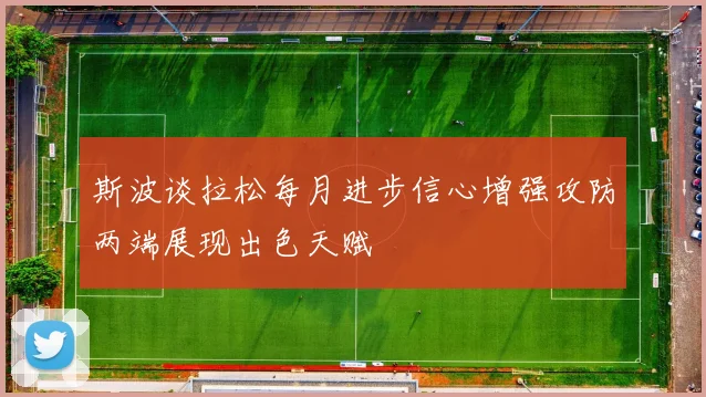 斯波谈拉松每月进步信心增强攻防两端展现出色天赋