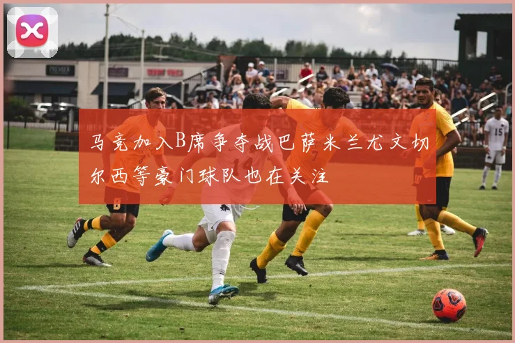 马竞加入B席争夺战巴萨米兰尤文切尔西等豪门球队也在关注