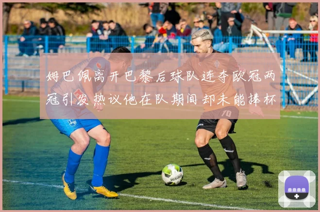 姆巴佩离开巴黎后球队连夺欧冠两冠引发热议他在队期间却未能捧杯