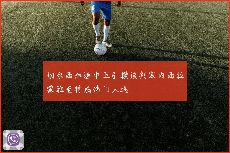 切尔西加速中卫引援谈判塞内西拉蒙雅奎特成热门人选