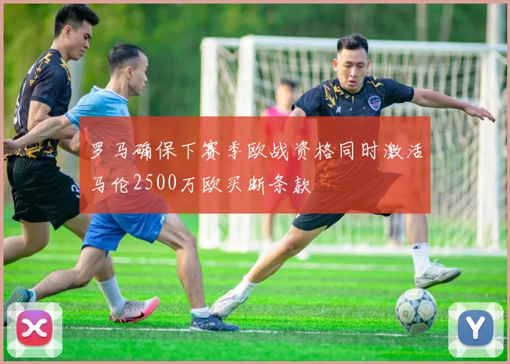 罗马确保下赛季欧战资格同时激活马伦2500万欧买断条款