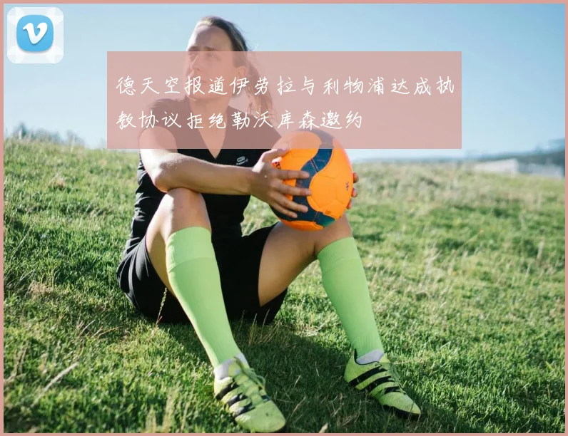 德天空报道伊劳拉与利物浦达成执教协议拒绝勒沃库森邀约