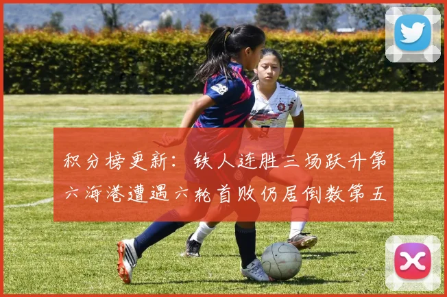 积分榜更新：铁人连胜三场跃升第六海港遭遇六轮首败仍居倒数第五