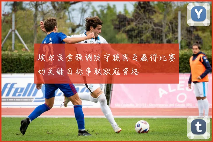 埃尔莫索强调防守稳固是赢得比赛的关键目标争取欧冠资格