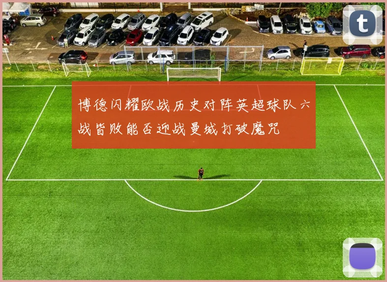 博德闪耀欧战历史对阵英超球队六战皆败能否迎战曼城打破魔咒