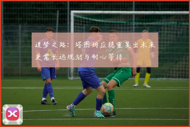 追梦之路：塔图姆应稳重复出未来更需长远规划与耐心等待