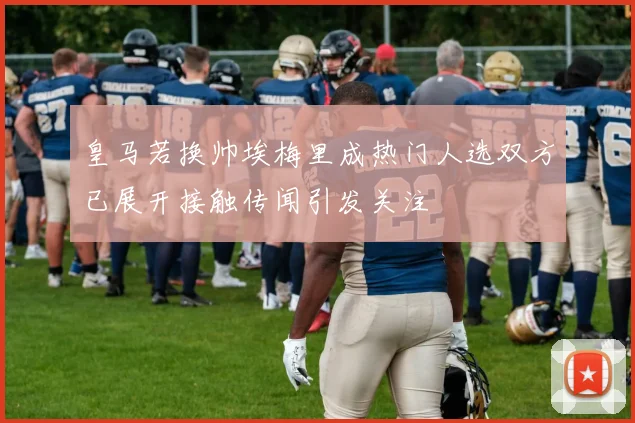 皇马若换帅埃梅里成热门人选双方已展开接触传闻引发关注