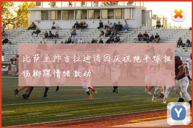 比萨主帅吉拉迪诺因庆祝绝平球扭伤脚踝情绪激动