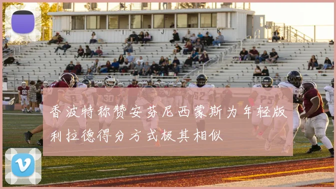 香波特称赞安芬尼西蒙斯为年轻版利拉德得分方式极其相似