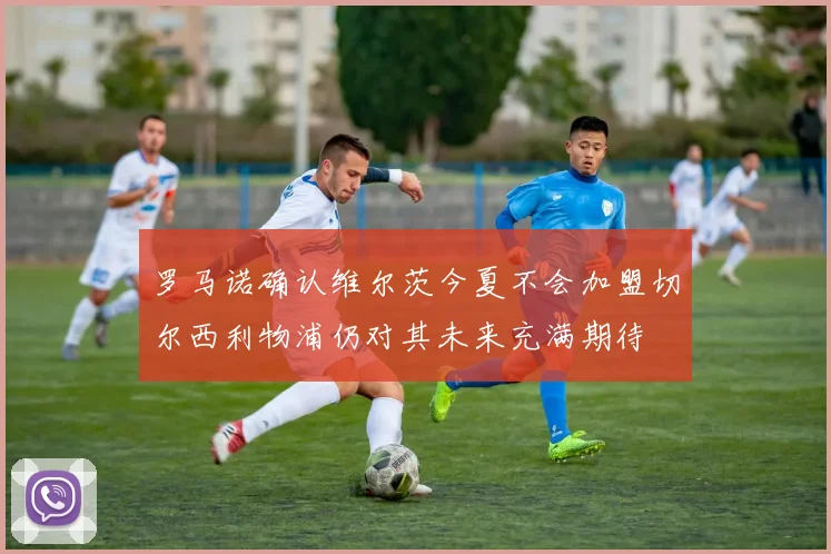 罗马诺确认维尔茨今夏不会加盟切尔西利物浦仍对其未来充满期待