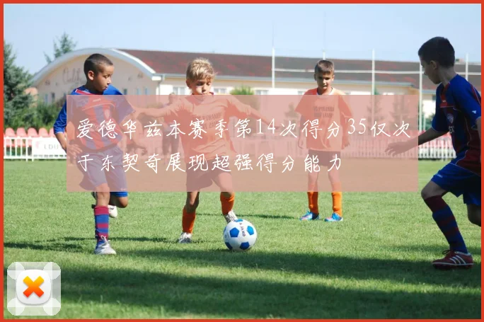 爱德华兹本赛季第14次得分35仅次于东契奇展现超强得分能力